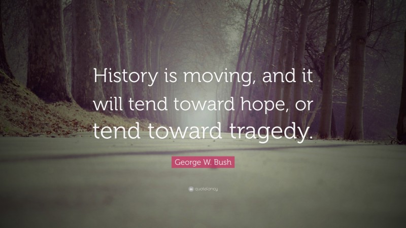 George W. Bush Quote: “History is moving, and it will tend toward hope, or tend toward tragedy.”
