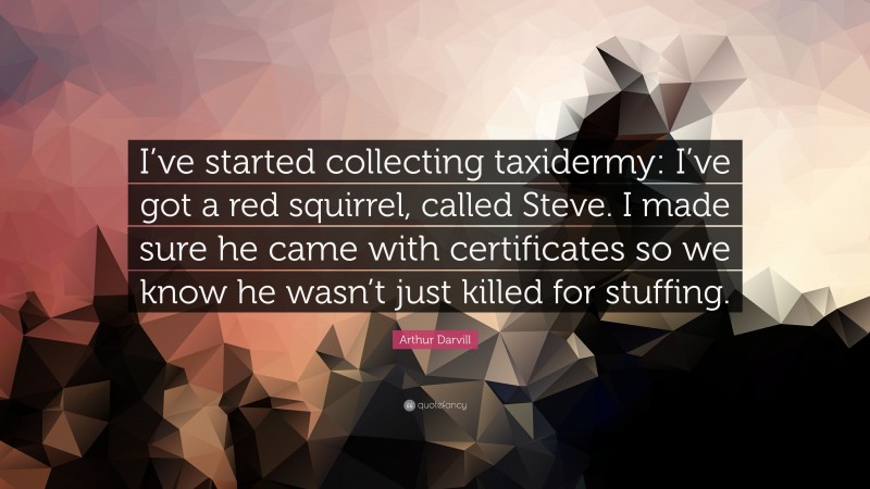 Arthur Darvill Quote: “I’ve started collecting taxidermy: I’ve got a red squirrel, called Steve. I made sure he came with certificates so we know he wasn’t just killed for stuffing.”