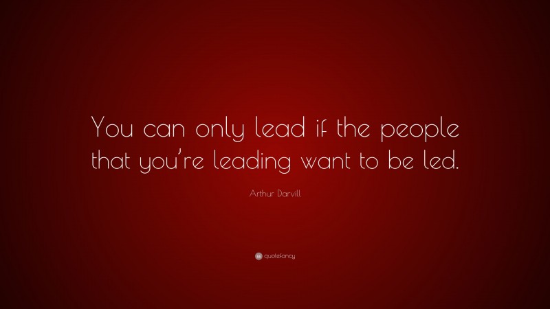 Arthur Darvill Quote: “You can only lead if the people that you’re ...