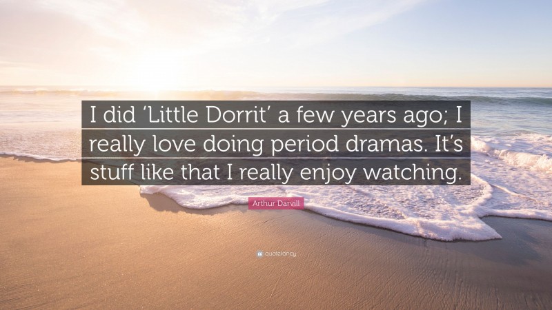 Arthur Darvill Quote: “I did ‘Little Dorrit’ a few years ago; I really love doing period dramas. It’s stuff like that I really enjoy watching.”