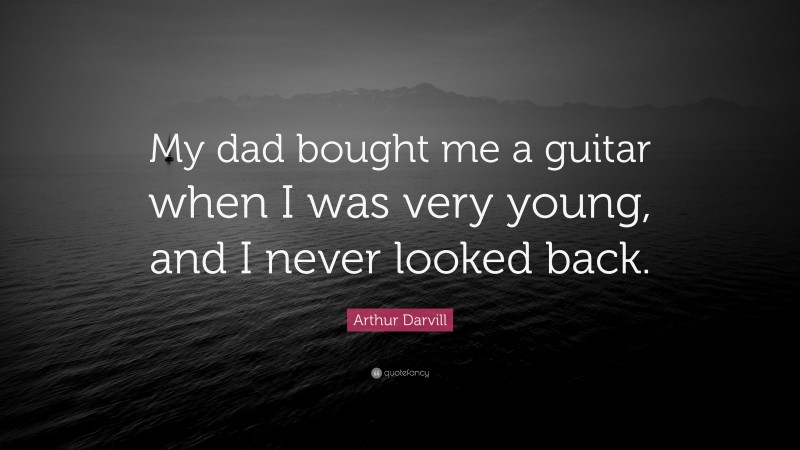 Arthur Darvill Quote: “My dad bought me a guitar when I was very young, and I never looked back.”