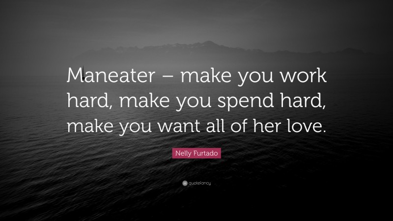 Nelly Furtado Quote: “Maneater – make you work hard, make you spend hard, make you want all of her love.”