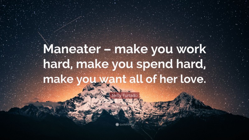 Nelly Furtado Quote: “Maneater – make you work hard, make you spend hard, make you want all of her love.”