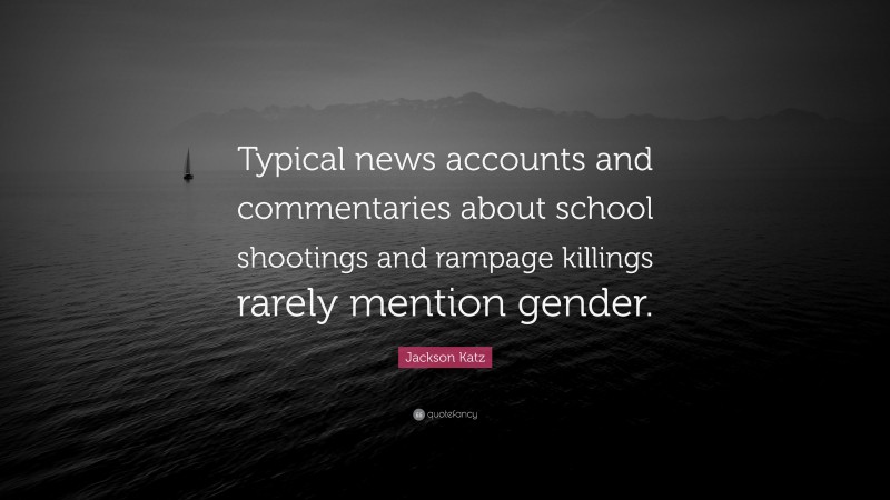 Jackson Katz Quote: “Typical news accounts and commentaries about school shootings and rampage killings rarely mention gender.”