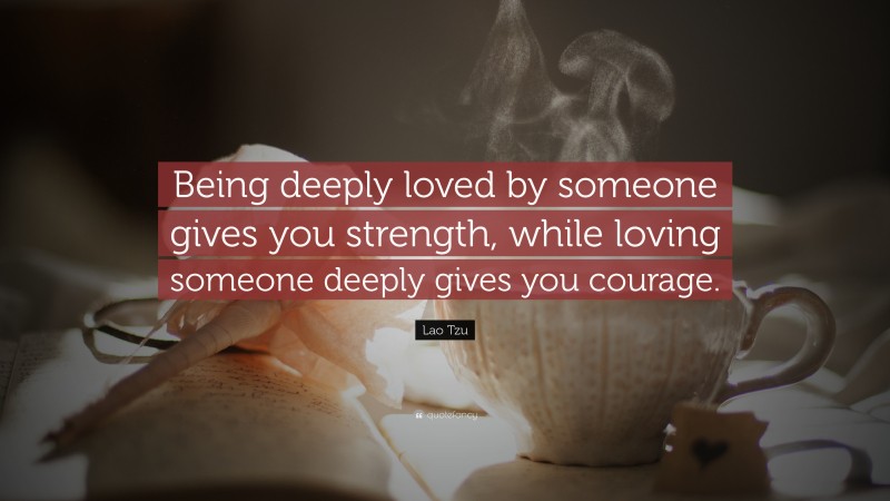 Lao Tzu Quote: “Being deeply loved by someone gives you strength, while loving someone deeply gives you courage.”
