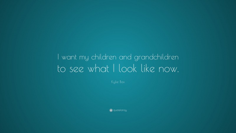 Kylie Bax Quote: “I want my children and grandchildren to see what I look like now.”