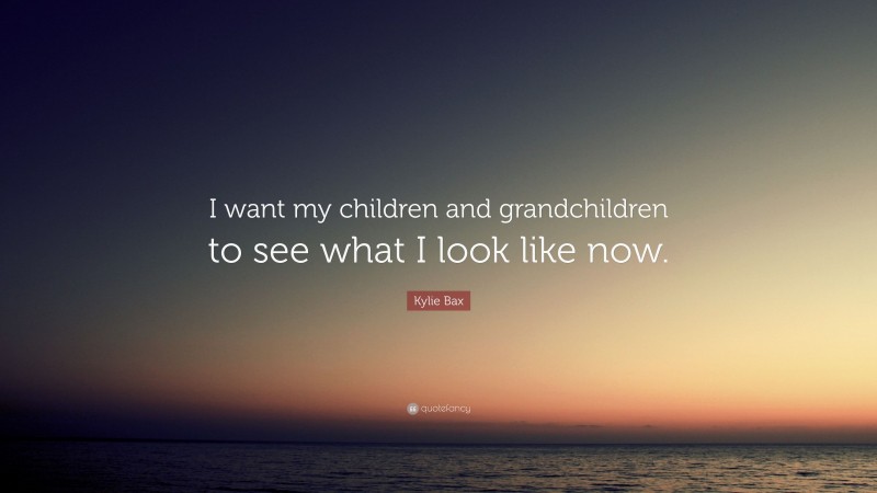 Kylie Bax Quote: “I want my children and grandchildren to see what I look like now.”