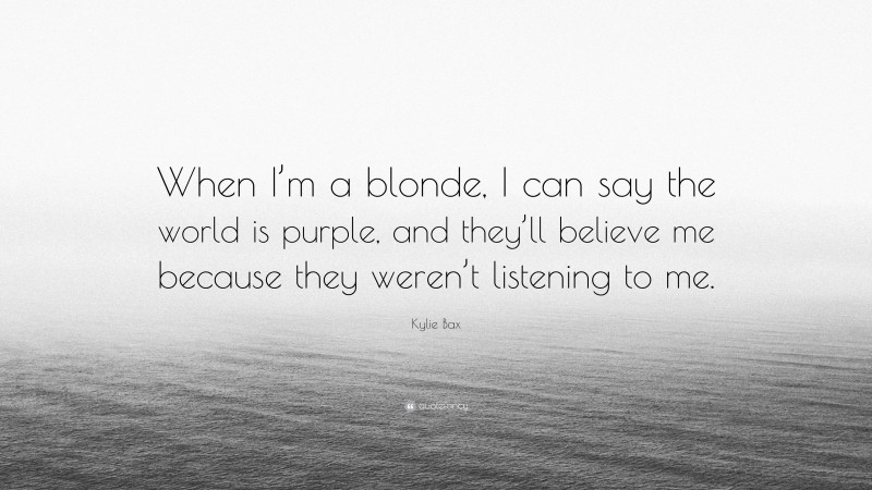 Kylie Bax Quote: “When I’m a blonde, I can say the world is purple, and they’ll believe me because they weren’t listening to me.”