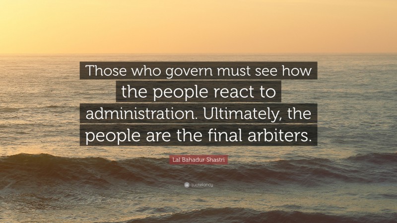 Lal Bahadur Shastri Quote: “Those who govern must see how the people react to administration. Ultimately, the people are the final arbiters.”