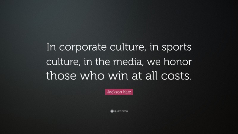 Jackson Katz Quote: “In corporate culture, in sports culture, in the media, we honor those who win at all costs.”