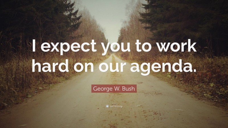 George W. Bush Quote: “I expect you to work hard on our agenda.”