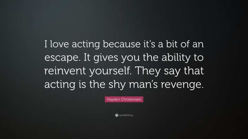 Hayden Christensen Quote: “I love acting because it’s a bit of an escape. It gives you the ability to reinvent yourself. They say that acting is the shy man’s revenge.”