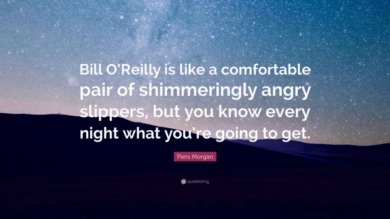 Piers Morgan Quote: “Bill O’Reilly is like a comfortable pair of shimmeringly angry slippers, but you know every night what you’re going to get.”