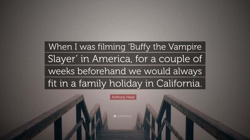 Anthony Head Quote: “When I was filming ‘Buffy the Vampire Slayer’ in America, for a couple of weeks beforehand we would always fit in a family holiday in California.”