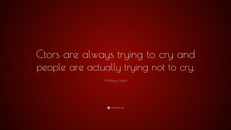Anthony Head Quote: “Ctors are always trying to cry and people are actually trying not to cry.”