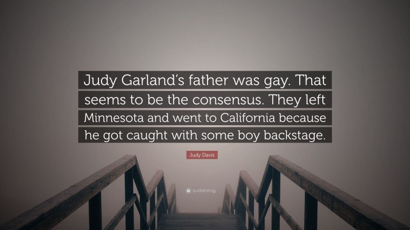 Judy Davis Quote: “Judy Garland’s father was gay. That seems to be the consensus. They left Minnesota and went to California because he got caught with some boy backstage.”