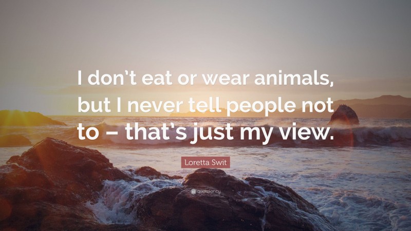Loretta Swit Quote: “I don’t eat or wear animals, but I never tell people not to – that’s just my view.”