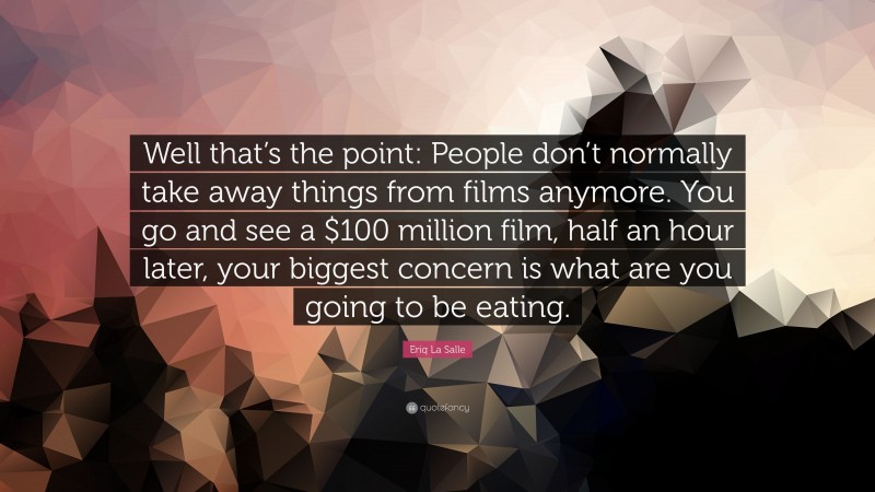 Eriq La Salle Quote: “Well that’s the point: People don’t normally take away things from films anymore. You go and see a $100 million film, half an hour later, your biggest concern is what are you going to be eating.”