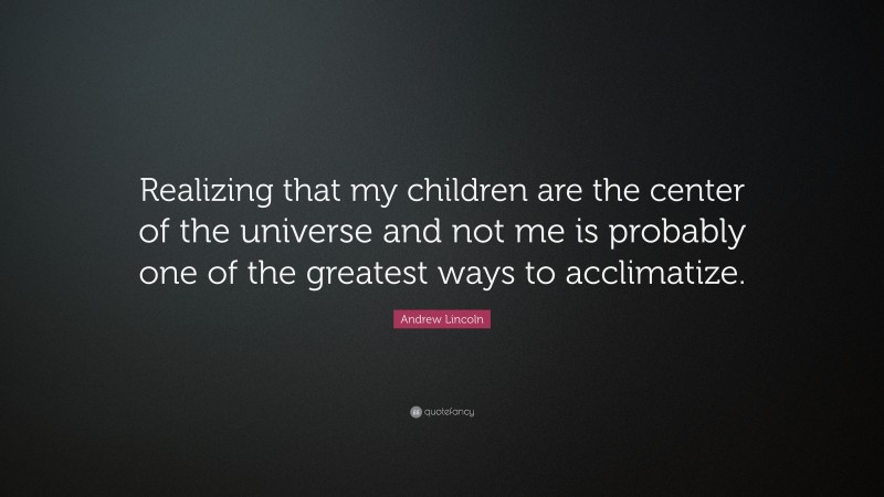 Andrew Lincoln Quote: “Realizing that my children are the center of the universe and not me is probably one of the greatest ways to acclimatize.”