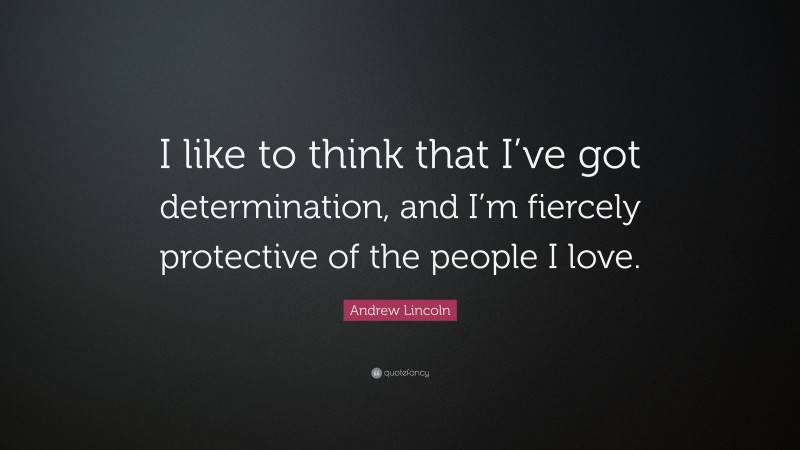 Andrew Lincoln Quote: “I like to think that I’ve got determination, and I’m fiercely protective of the people I love.”