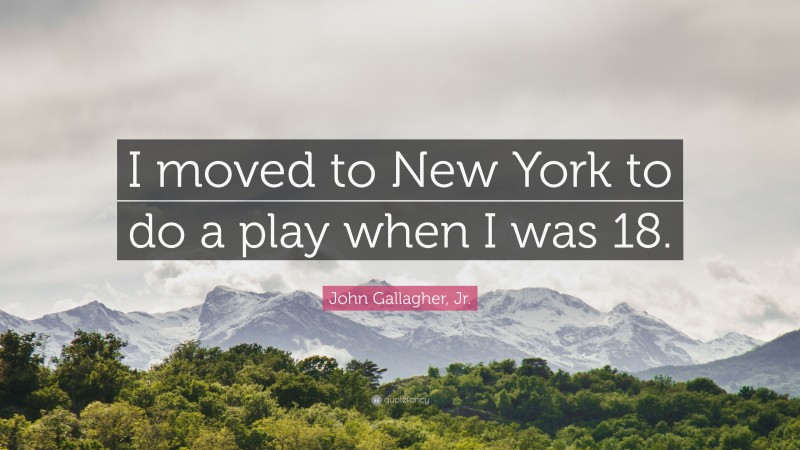 John Gallagher, Jr. Quote: “I moved to New York to do a play when I was 18.”