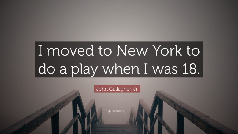 John Gallagher, Jr. Quote: “I moved to New York to do a play when I was 18.”