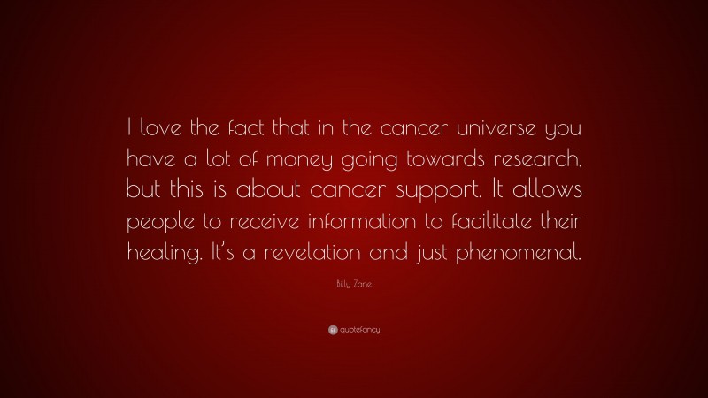 Billy Zane Quote: “I love the fact that in the cancer universe you have a lot of money going towards research, but this is about cancer support. It allows people to receive information to facilitate their healing. It’s a revelation and just phenomenal.”