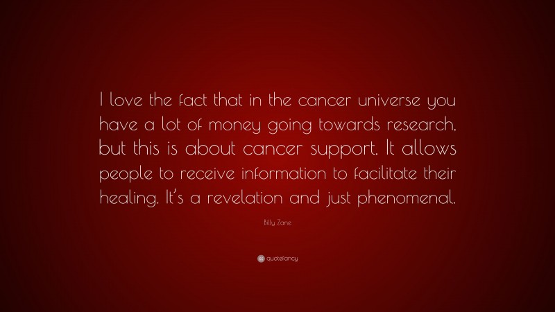 Billy Zane Quote: “I love the fact that in the cancer universe you have a lot of money going towards research, but this is about cancer support. It allows people to receive information to facilitate their healing. It’s a revelation and just phenomenal.”