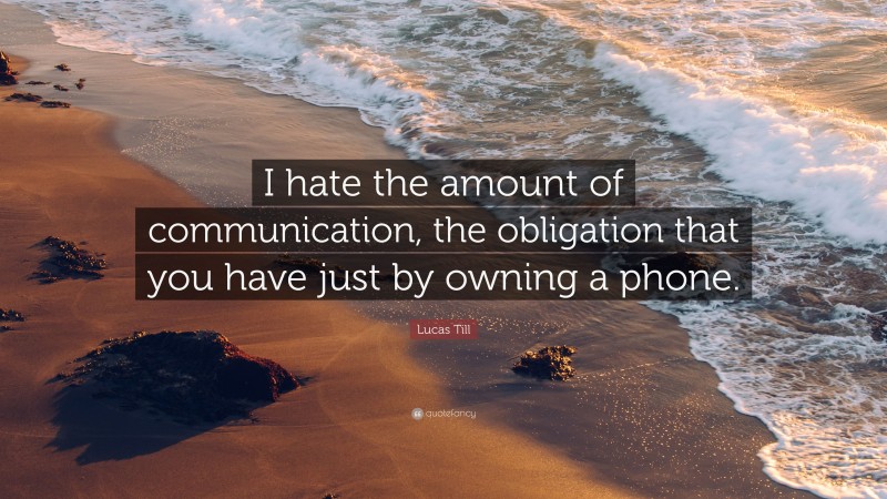 Lucas Till Quote: “I hate the amount of communication, the obligation that you have just by owning a phone.”