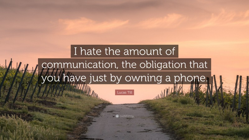 Lucas Till Quote: “I hate the amount of communication, the obligation that you have just by owning a phone.”