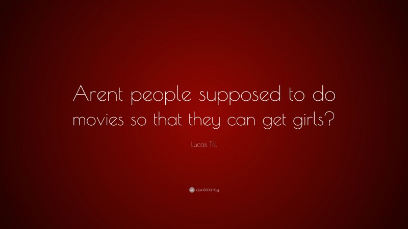 Lucas Till Quote: “Arent people supposed to do movies so that they can get girls?”