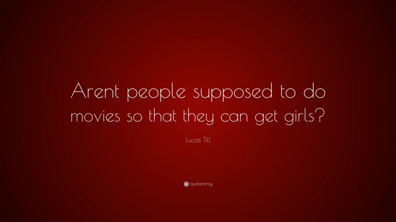 Lucas Till Quote: “Arent people supposed to do movies so that they can get girls?”