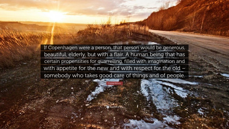 Connie Nielsen Quote: “If Copenhagen were a person, that person would be generous, beautiful, elderly, but with a flair. A human being that has certain propensities for quarrelling, filled with imagination and with appetite for the new and with respect for the old – somebody who takes good care of things and of people.”