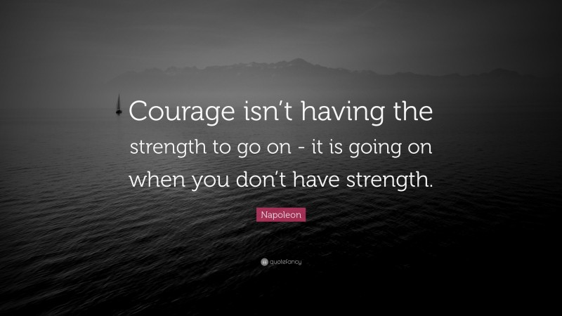 Napoleon Quote: “Courage isn’t having the strength to go on - it is ...