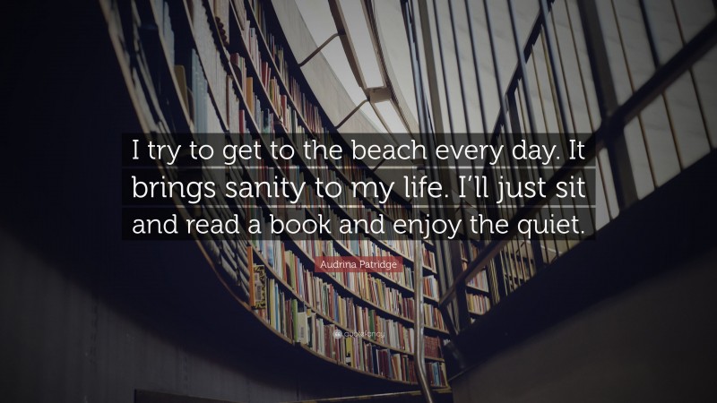 Audrina Patridge Quote: “I try to get to the beach every day. It brings sanity to my life. I’ll just sit and read a book and enjoy the quiet.”