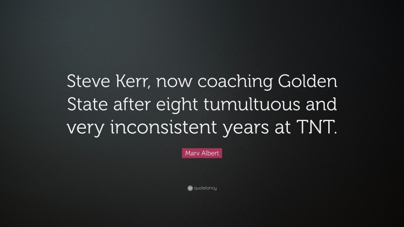 Marv Albert Quote: “Steve Kerr, now coaching Golden State after eight tumultuous and very inconsistent years at TNT.”