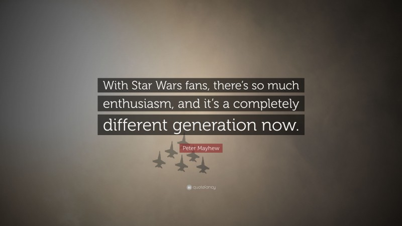 Peter Mayhew Quote: “With Star Wars fans, there’s so much enthusiasm, and it’s a completely different generation now.”