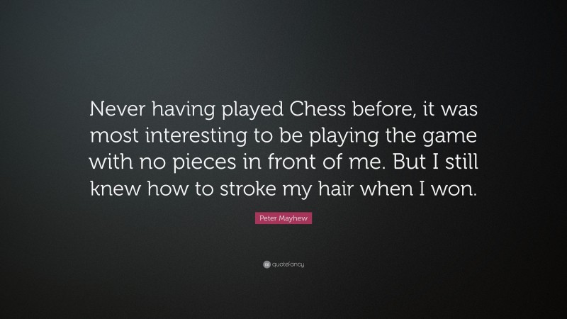Peter Mayhew Quote: “Never having played Chess before, it was most interesting to be playing the game with no pieces in front of me. But I still knew how to stroke my hair when I won.”