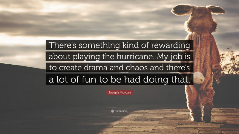 Joseph Morgan Quote: “There’s something kind of rewarding about playing the hurricane. My job is to create drama and chaos and there’s a lot of fun to be had doing that.”