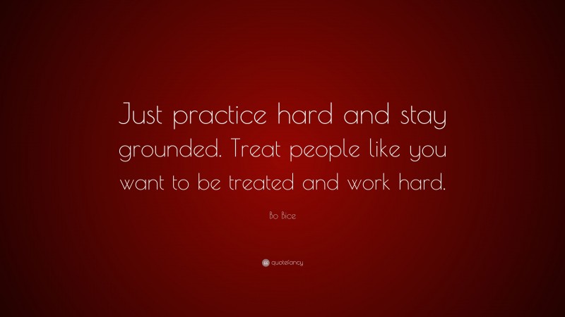 Bo Bice Quote: “Just practice hard and stay grounded. Treat people like you want to be treated and work hard.”