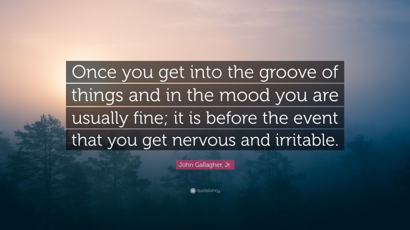 John Gallagher, Jr. Quote: “Once you get into the groove of things and in the mood you are usually fine; it is before the event that you get nervous and irritable.”