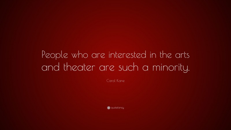 Carol Kane Quote: “People who are interested in the arts and theater are such a minority.”