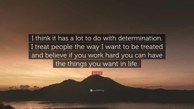 Bo Bice Quote: “I think it has a lot to do with determination. I treat people the way I want to be treated and believe if you work hard you can have the things you want in life.”
