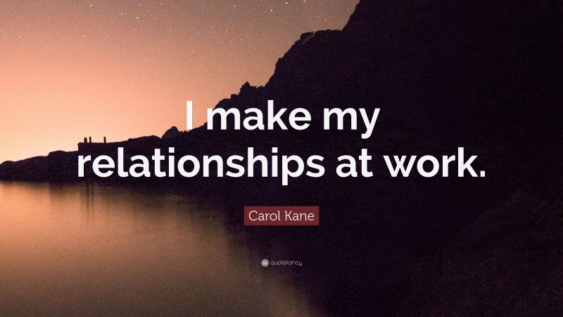 Carol Kane Quote: “I make my relationships at work.”