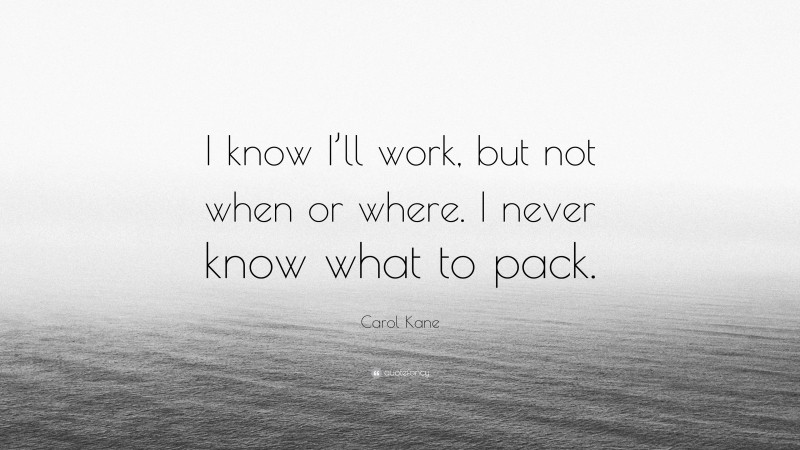 Carol Kane Quote: “I know I’ll work, but not when or where. I never know what to pack.”