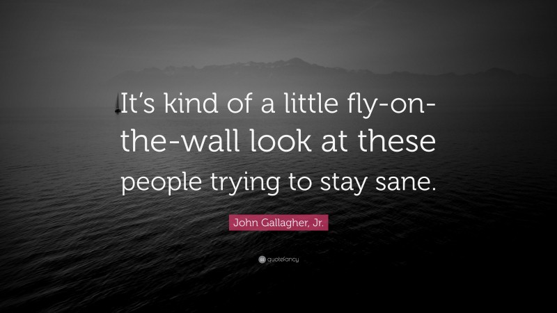 John Gallagher, Jr. Quote: “It’s kind of a little fly-on-the-wall look at these people trying to stay sane.”