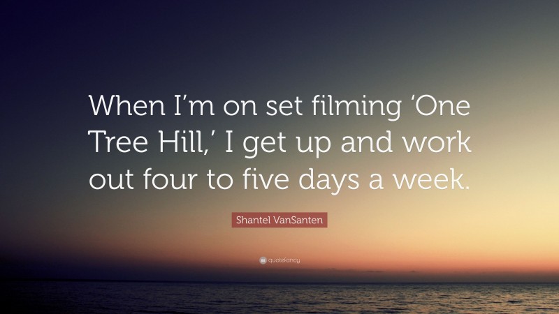 Shantel VanSanten Quote: “When I’m on set filming ‘One Tree Hill,’ I get up and work out four to five days a week.”