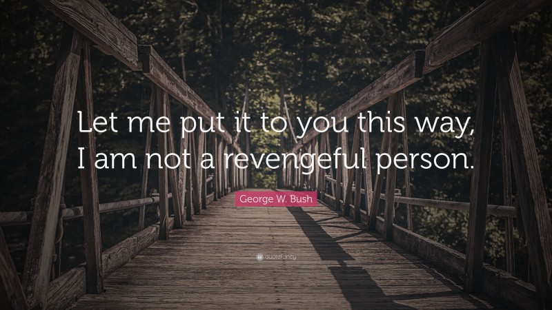 George W. Bush Quote: “Let me put it to you this way, I am not a revengeful person.”