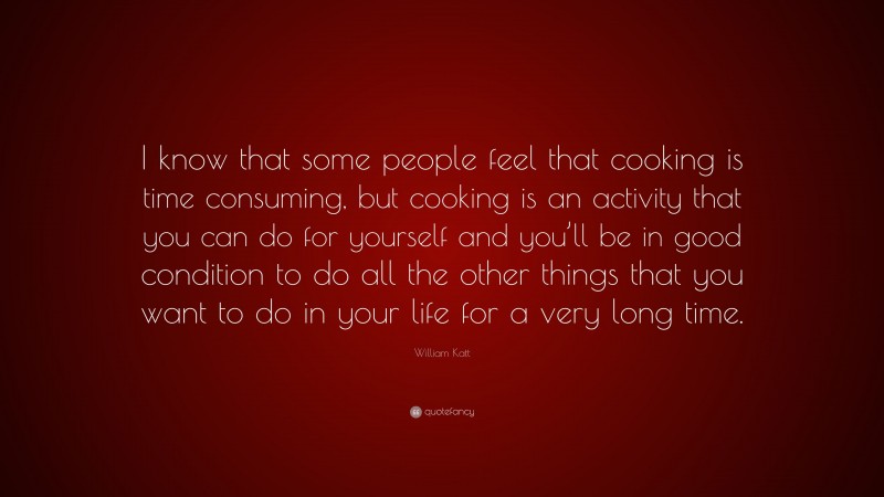 William Katt Quote: “I know that some people feel that cooking is time consuming, but cooking is an activity that you can do for yourself and you’ll be in good condition to do all the other things that you want to do in your life for a very long time.”