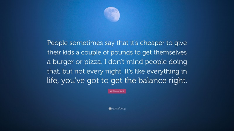 William Katt Quote: “People sometimes say that it’s cheaper to give their kids a couple of pounds to get themselves a burger or pizza. I don’t mind people doing that, but not every night. It’s like everything in life, you’ve got to get the balance right.”